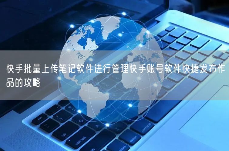 快手批量上传笔记软件进行管理快手账号软件快捷发布作品的攻略