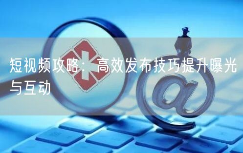 短视频攻略：高效发布技巧提升曝光与互动