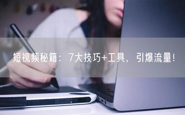 短视频秘籍：7大技巧+工具，引爆流量！(图1)