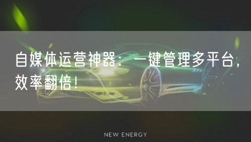 自媒体运营神器：一键管理多平台，效率翻倍！