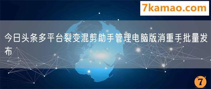 今日头条多平台裂变混剪助手管理电脑版消重手批量发布
