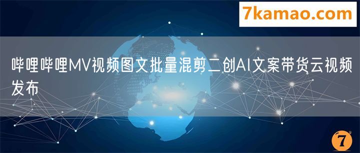 哔哩哔哩MV视频图文批量混剪二创AI文案带货云视频发布