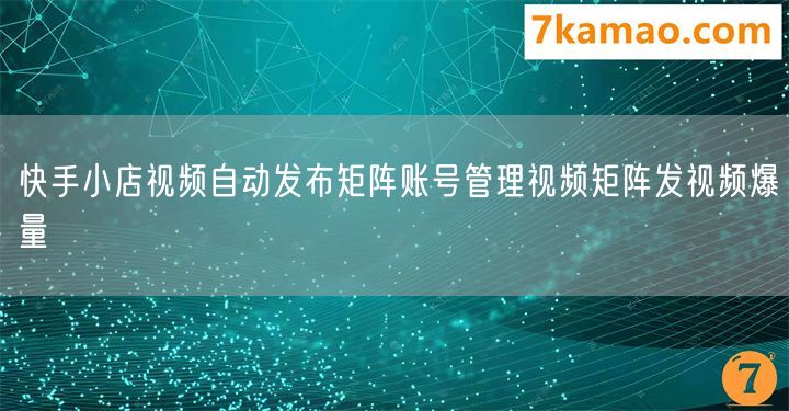 快手小店视频自动发布矩阵账号管理视频矩阵发视频爆量