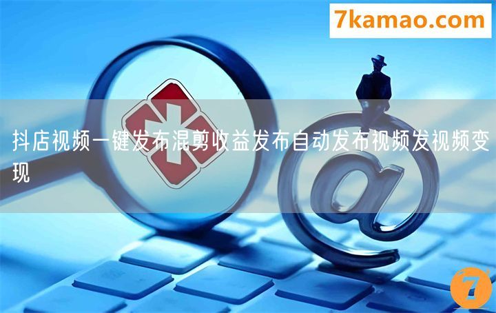 抖店视频一键发布混剪收益发布自动发布视频发视频变现