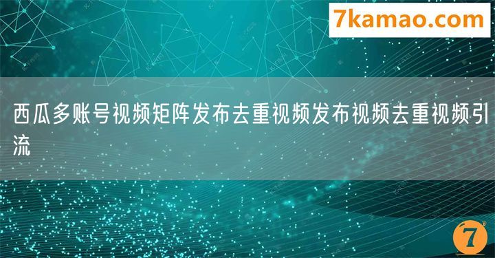 西瓜多账号视频矩阵发布去重视频发布视频去重视频引流