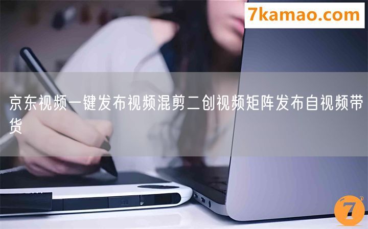 京东视频一键发布视频混剪二创视频矩阵发布自视频带货
