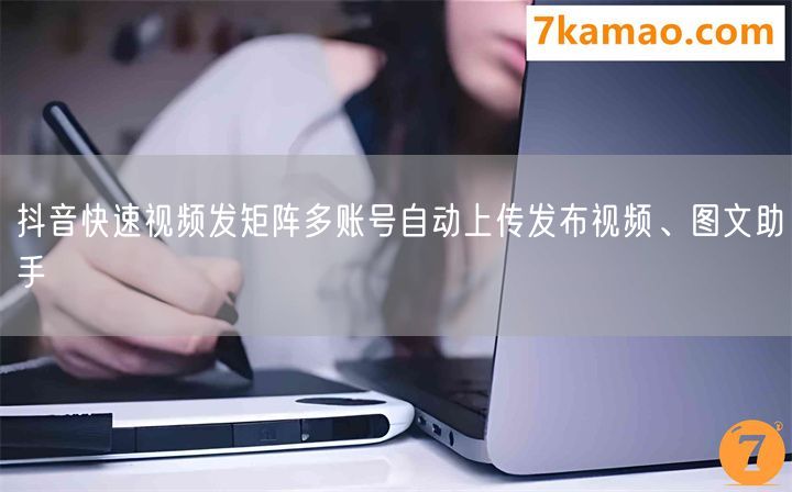 抖音快速视频发矩阵多账号自动上传发布视频、图文助手