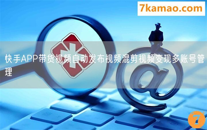 快手APP带货视频自动发布视频混剪视频变现多账号管理