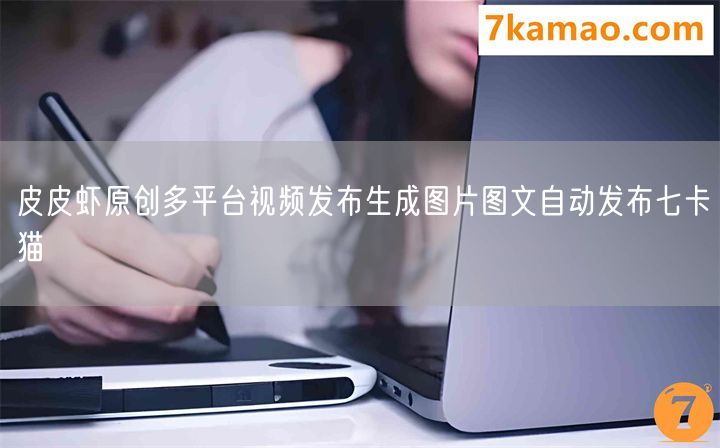 皮皮虾原创多平台视频发布生成图片图文自动发布七卡猫