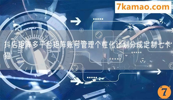 抖店矩阵多平台矩阵账号管理个性化计划分成定制七卡猫