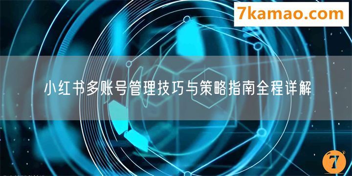 小红书多账号管理技巧与策略指南全程详解