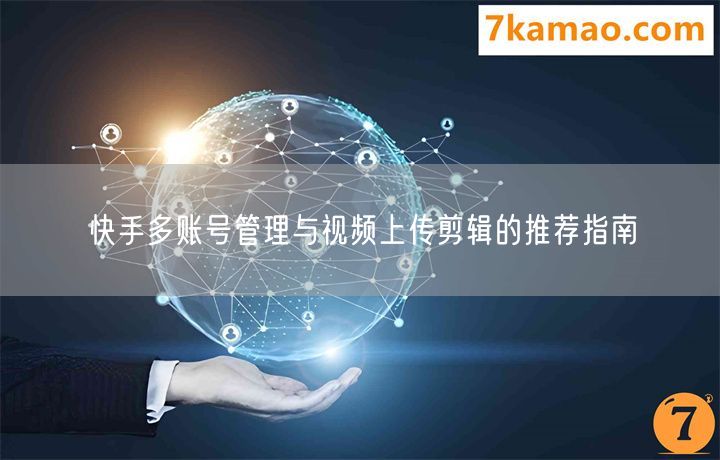 快手多账号管理与视频上传剪辑的推荐指南