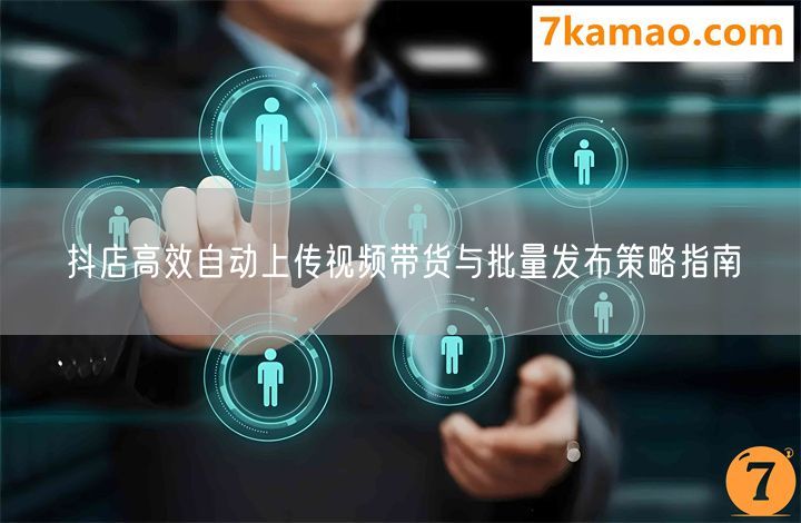 抖店高效自动上传视频带货与批量发布策略指南