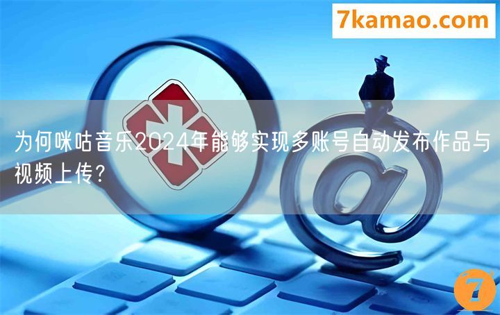 为何咪咕音乐2024年能够实现多账号自动发布作品与视频上传？
