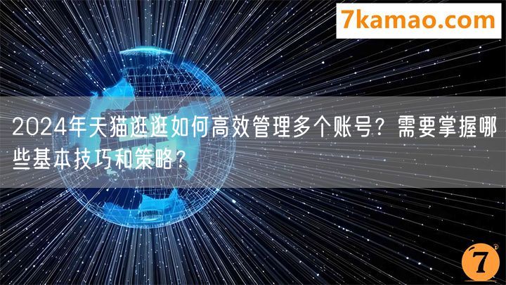 2024年天猫逛逛如何高效管理多个账号？需要掌握哪些基本技巧和策略？