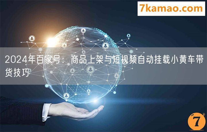 2024年百家号：商品上架与短视频自动挂载小黄车带货技巧