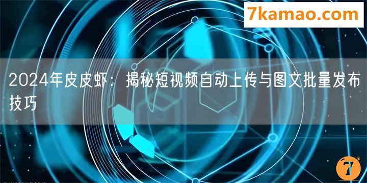 2024年皮皮虾：揭秘短视频自动上传与图文批量发布技巧