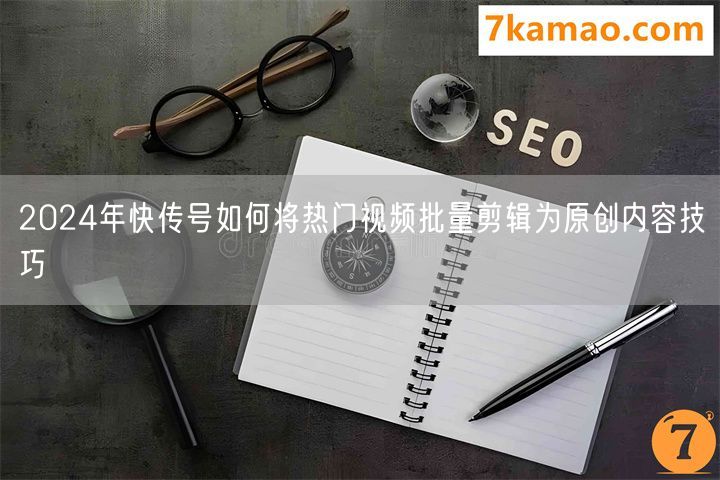 2024年快传号如何将热门视频批量剪辑为原创内容技巧