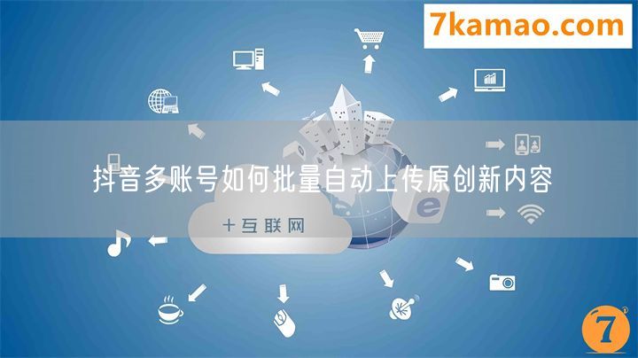 抖音多账号如何批量自动上传原创新内容