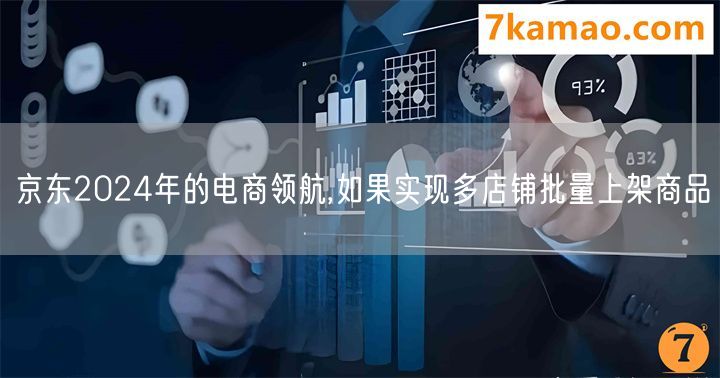 京东2024年的电商领航,如果实现多店铺批量上架商品