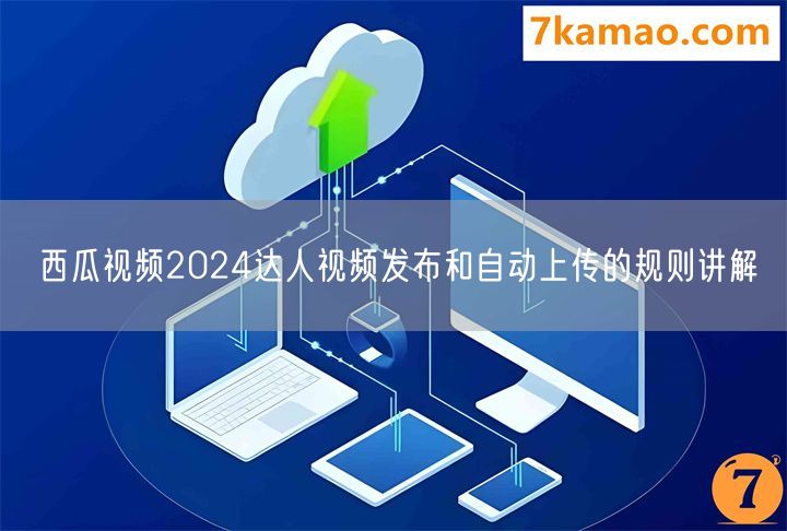 西瓜视频2024达人视频发布和自动上传的规则讲解
