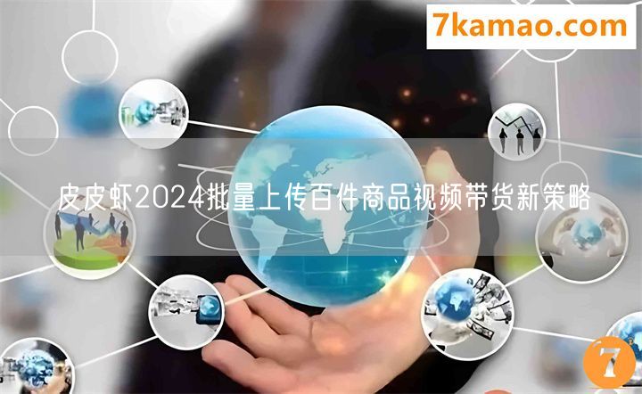 皮皮虾2024批量上传百件商品视频带货新策略