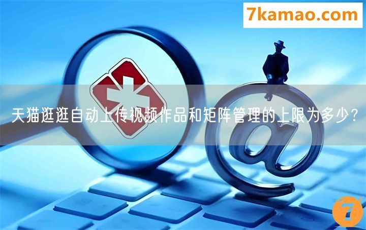 天猫逛逛自动上传视频作品和矩阵管理的上限为多少？