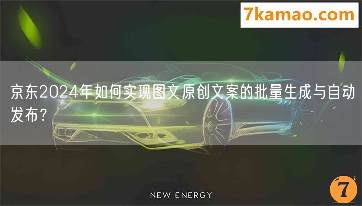 京东2024年如何实现图文原创文案的批量生成与自动发布？