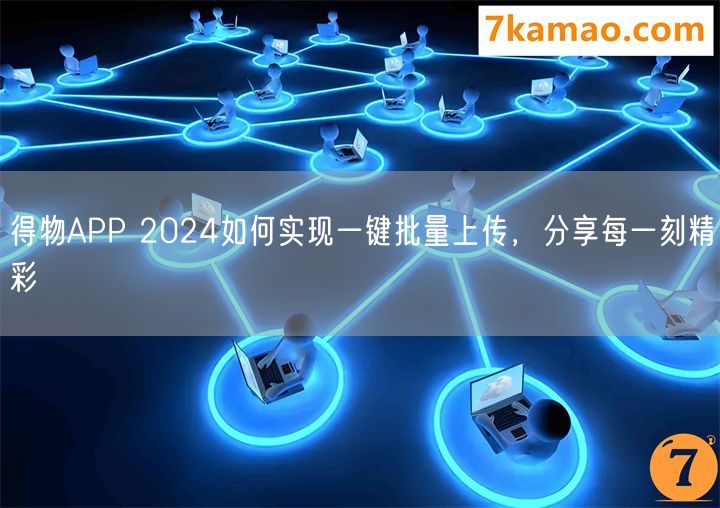得物APP 2024如何实现一键批量上传，分享每一刻精彩
