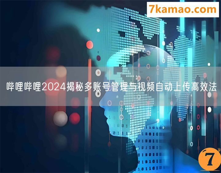 哔哩哔哩2024揭秘多账号管理与视频自动上传高效法
