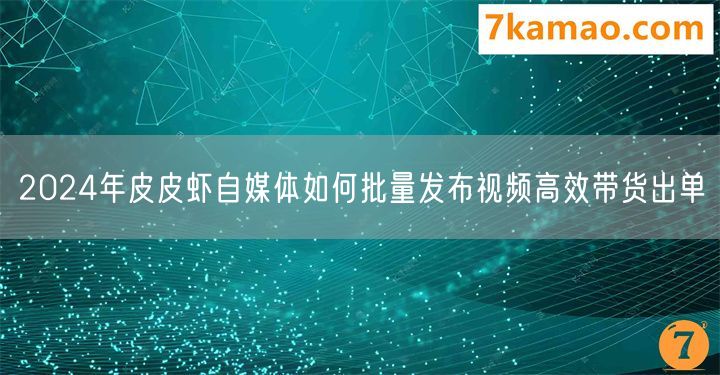 2024年皮皮虾自媒体如何批量发布视频高效带货出单
