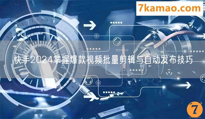 快手2024掌握爆款视频批量剪辑与自动发布技巧