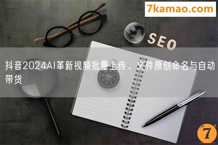 抖音2024AI革新视频批量上传、文件原创命名与自动带货