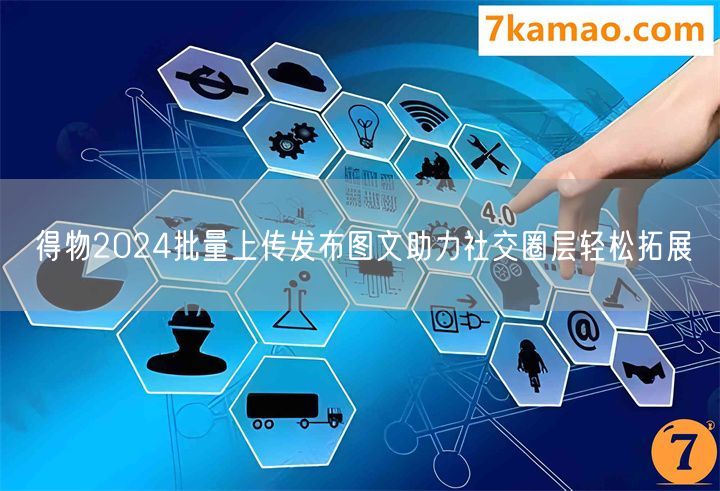 得物2024批量上传发布图文助力社交圈层轻松拓展