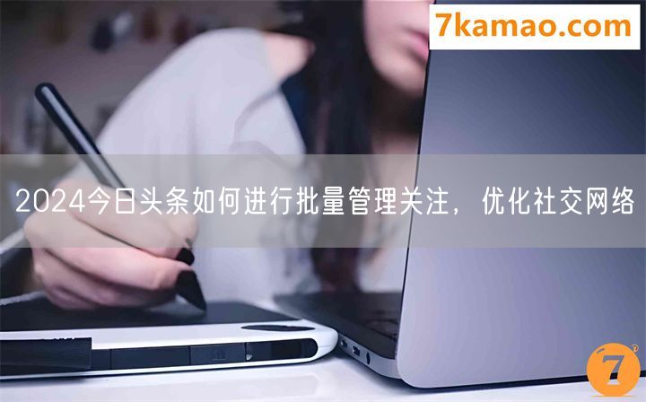 2024今日头条如何进行批量管理关注，优化社交网络(图1)