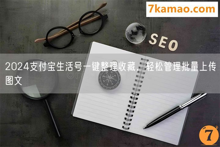 2024支付宝生活号一键整理收藏，轻松管理批量上传图文