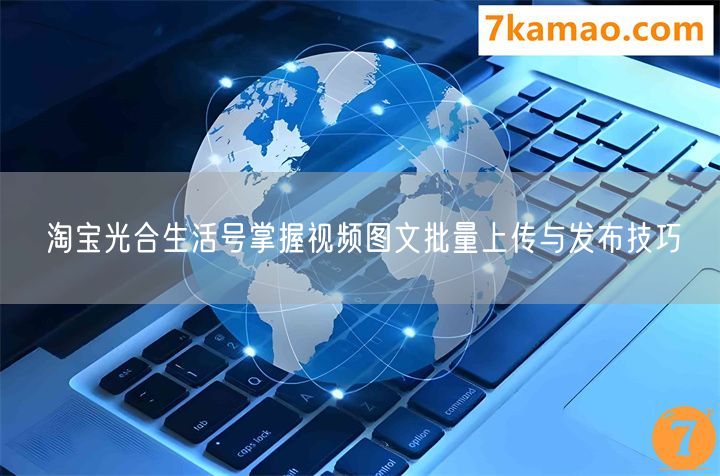 淘宝光合生活号掌握视频图文批量上传与发布技巧