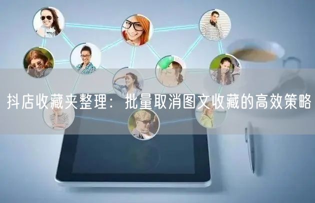 抖店收藏夹整理：批量取消图文收藏的高效策略