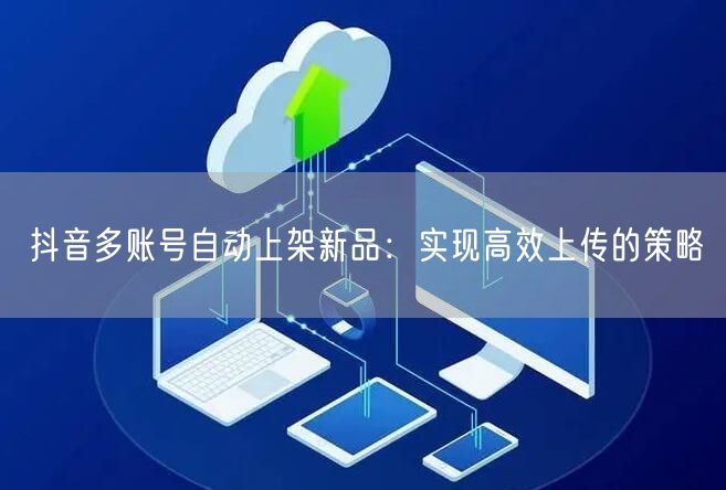 抖音多账号自动上架新品：实现高效上传的策略