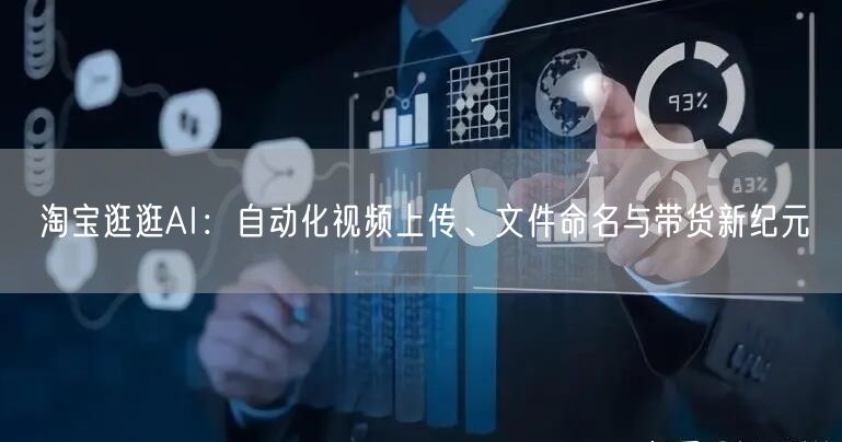 淘宝逛逛AI：自动化视频上传、文件命名与带货新纪元