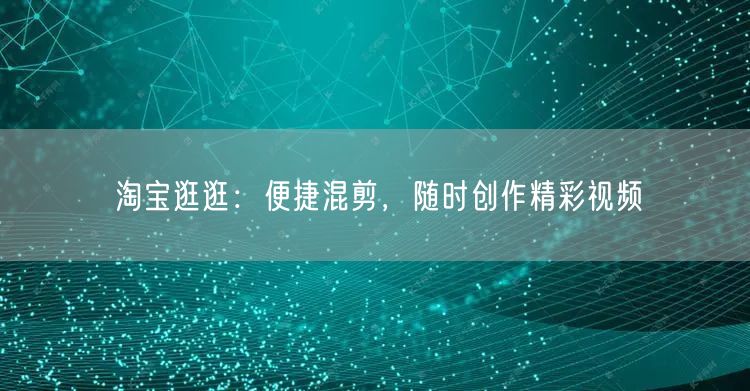 淘宝逛逛：便捷混剪，随时创作精彩视频