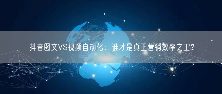 抖音图文VS视频自动化：谁才是真正营销效率之王？