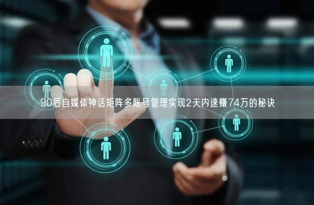 90后自媒体神话矩阵多账号管理实现2天内速赚74万的秘诀