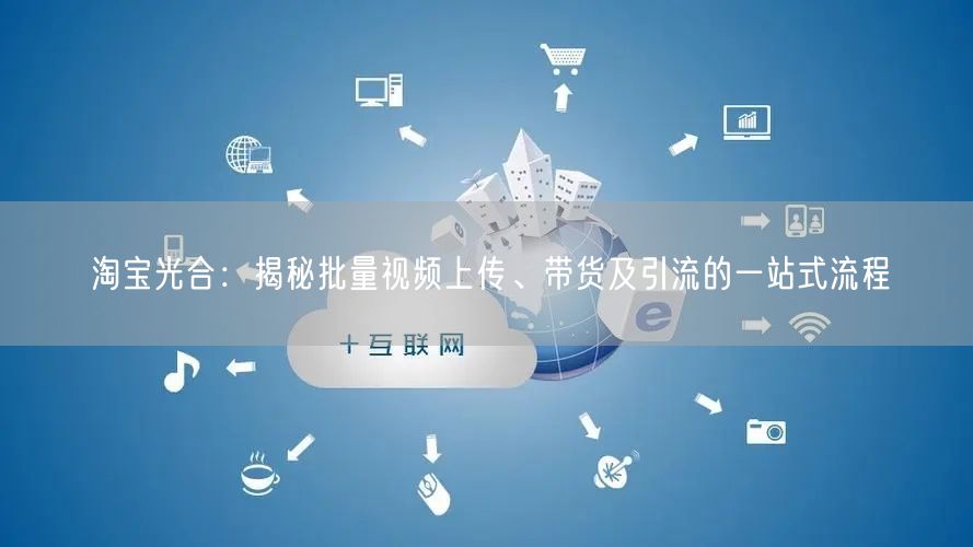 淘宝光合:揭秘批量视频上传、带货及引流的一站式流程(图1) 淘宝光合:揭秘批量视频上传、带货及引流的一站式流程(图1)