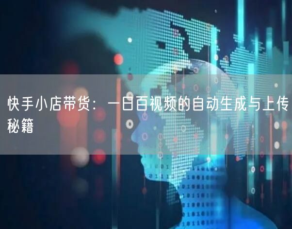 快手小店带货：一日百视频的自动生成与上传秘籍