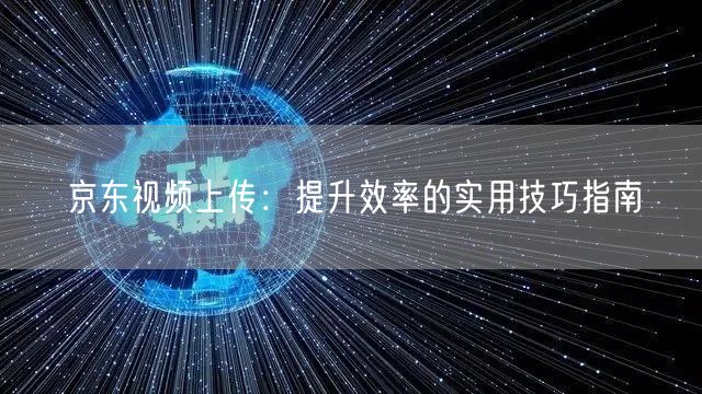 京东视频上传：提升效率的实用技巧指南