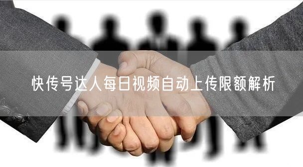 快传号达人每日视频自动上传限额解析