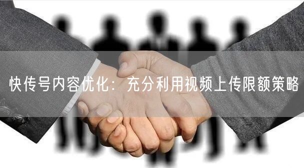 快传号内容优化：充分利用视频上传限额策略