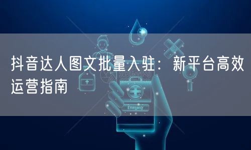 抖音达人图文批量入驻：新平台高效运营指南