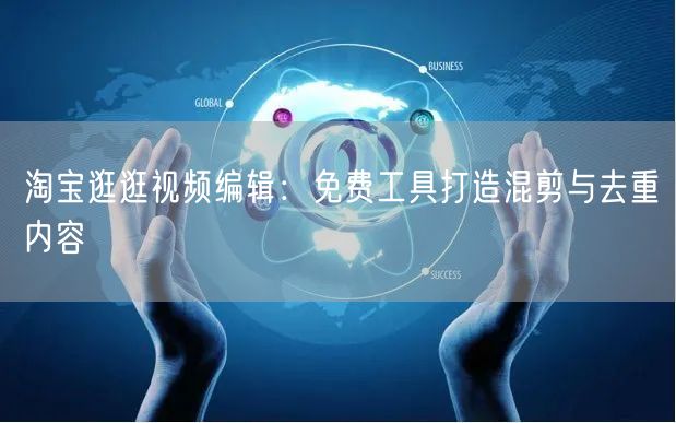 淘宝逛逛视频编辑：免费工具打造混剪与去重内容